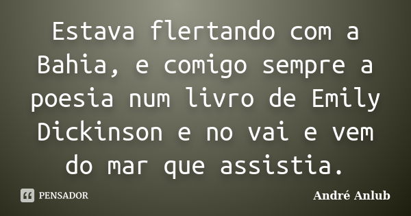 Estava flertando com a Bahia, e comigo sempre a poesia num livro de Emily Dickinson e no vai e vem do mar que assistia.... Frase de André Anlub.