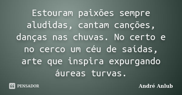 Estouram paixões sempre aludidas, cantam canções, danças nas chuvas. No certo e no cerco um céu de saídas, arte que inspira expurgando áureas turvas.... Frase de André Anlub.