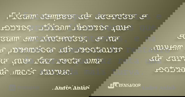 Ficam tempos de acertos e erros, ficam berros que ecoam em intentos, e na nuvem a premissa do restauro da curva que faz reta uma estrada mais turva.... Frase de André Anlub.