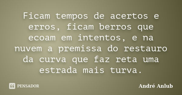 Ficam tempos de acertos e erros, ficam berros que ecoam em intentos, e na nuvem a premissa do restauro da curva que faz reta uma estrada mais turva.... Frase de André Anlub.