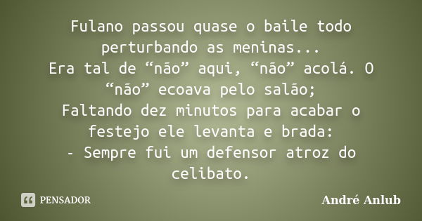 Fulano passou quase o baile todo perturbando as meninas... Era tal de “não” aqui, “não” acolá. O “não” ecoava pelo salão; Faltando dez minutos para acabar o fes... Frase de André Anlub.