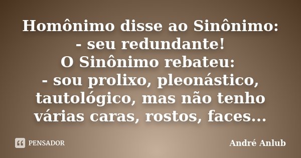Homônimo disse ao Sinônimo: - seu redundante! O Sinônimo rebateu: - sou prolixo, pleonástico, tautológico, mas não tenho várias caras, rostos, faces...... Frase de Andre Anlub.