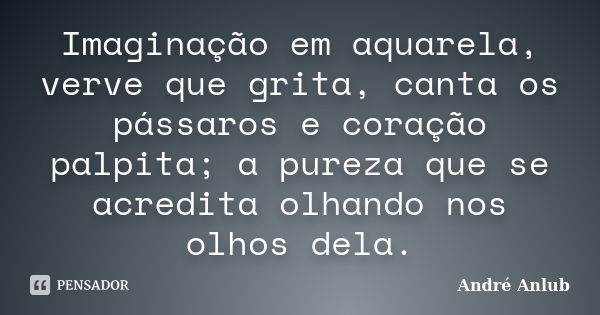 Imaginação em aquarela, verve que grita, canta os pássaros e coração palpita; a pureza que se acredita olhando nos olhos dela.... Frase de André Anlub.