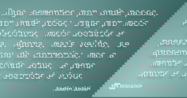 Joga sementes por onde passa, por onde pisa; roga por mais leitura, mais astúcia e poesia. Agora, mais velho, se aposentou da correria; mas a mente ainda atua, ... Frase de André Anlub.