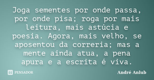 Joga sementes por onde passa, por onde pisa; roga por mais leitura, mais astúcia e poesia. Agora, mais velho, se aposentou da correria; mas a mente ainda atua, ... Frase de André Anlub.