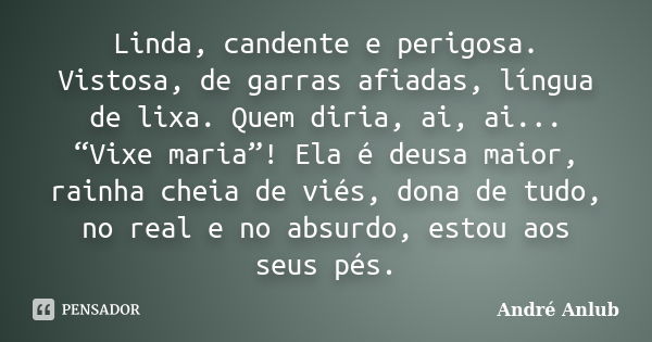 Linda, candente e perigosa. Vistosa, de garras afiadas, língua de lixa. Quem diria, ai, ai... “Vixe maria”! Ela é deusa maior, rainha cheia de viés, dona de tud... Frase de André Anlub.