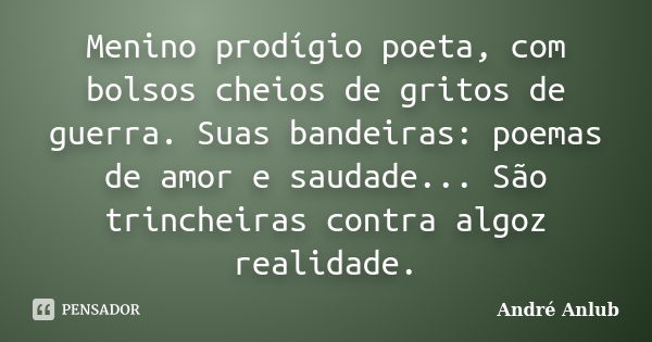 Menino prodígio poeta, com bolsos cheios de gritos de guerra. Suas bandeiras: poemas de amor e saudade... São trincheiras contra algoz realidade.... Frase de André Anlub.