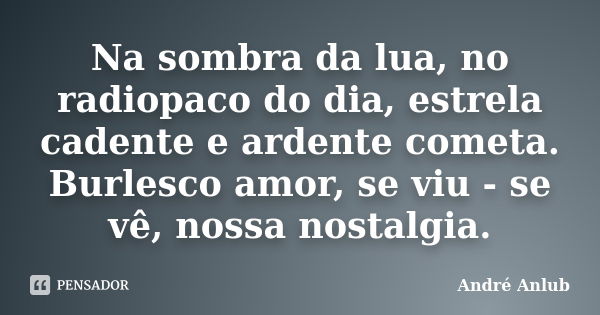 Na sombra da lua, no radiopaco do dia, estrela cadente e ardente cometa. Burlesco amor, se viu - se vê, nossa nostalgia.... Frase de André Anlub.