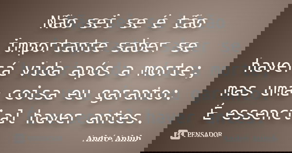 Não sei se é tão importante saber se haverá vida após a morte; mas uma coisa eu garanto: É essencial haver antes.... Frase de André Anlub.