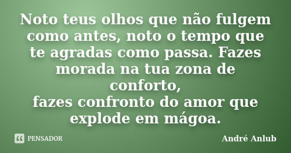 Noto teus olhos que não fulgem como antes, noto o tempo que te agradas como passa. Fazes morada na tua zona de conforto, fazes confronto do amor que explode em ... Frase de André Anlub.