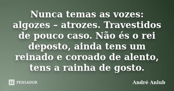 Nunca temas as vozes: algozes – atrozes. Travestidos de pouco caso. Não és o rei deposto, ainda tens um reinado e coroado de alento, tens a rainha de gosto.... Frase de André Anlub.