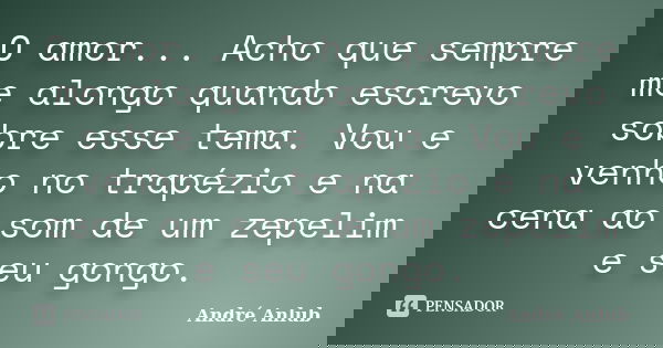 O amor... Acho que sempre me alongo quando escrevo sobre esse tema. Vou e venho no trapézio e na cena ao som de um zepelim e seu gongo.... Frase de André Anlub.