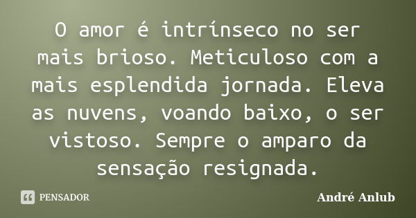 O amor é intrínseco no ser mais brioso. Meticuloso com a mais esplendida jornada. Eleva as nuvens, voando baixo, o ser vistoso. Sempre o amparo da sensação resi... Frase de André Anlub.