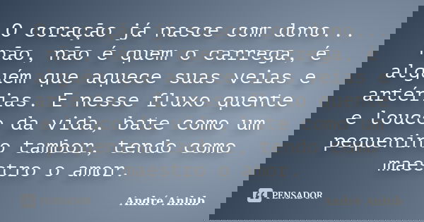 O coração já nasce com dono... não, não é quem o carrega, é alguém que aquece suas veias e artérias. E nesse fluxo quente e louco da vida, bate como um pequenin... Frase de André Anlub.
