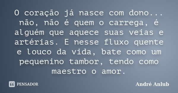 O coração já nasce com dono... não, não é quem o carrega, é alguém que aquece suas veias e artérias. E nesse fluxo quente e louco da vida, bate como um pequenin... Frase de André Anlub.