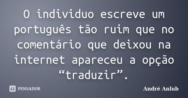 O individuo escreve um português tão ruim que no comentário que deixou na internet apareceu a opção “traduzir”.... Frase de André Anlub.
