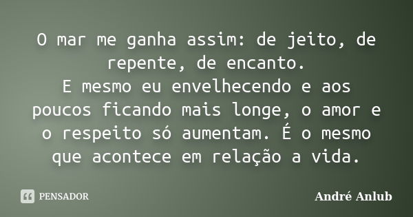 O mar me ganha assim: de jeito, de repente, de encanto. E mesmo eu envelhecendo e aos poucos ficando mais longe, o amor e o respeito só aumentam. É o mesmo que ... Frase de André Anlub.