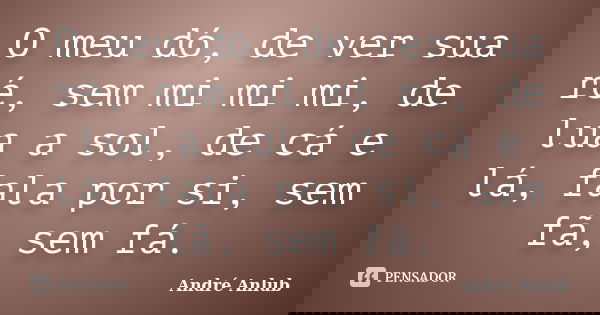 O meu dó, de ver sua ré, sem mi mi mi, de lua a sol, de cá e lá, fala por si, sem fã, sem fá.... Frase de André Anlub.