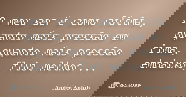 O meu ser é como rolimã, quanto mais pressão em cima, quanto mais pressão embaixo, flui melhor...... Frase de André Anlub.