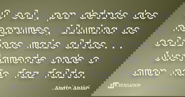 O sol, por detrás dos negrumes, ilumina as colinas mais altas... Justamente onde o amor não faz falta.... Frase de André Anlub.