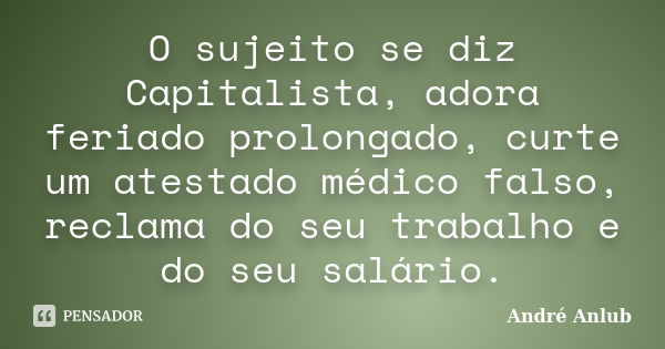 O sujeito se diz Capitalista, adora feriado prolongado, curte um atestado médico falso, reclama do seu trabalho e do seu salário.... Frase de Andre Anlub.