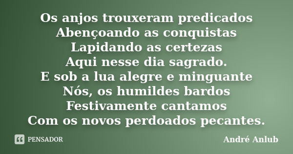 Os anjos trouxeram predicados Abençoando as conquistas Lapidando as certezas Aqui nesse dia sagrado. E sob a lua alegre e minguante Nós, os humildes bardos Fest... Frase de Andre Anlub.