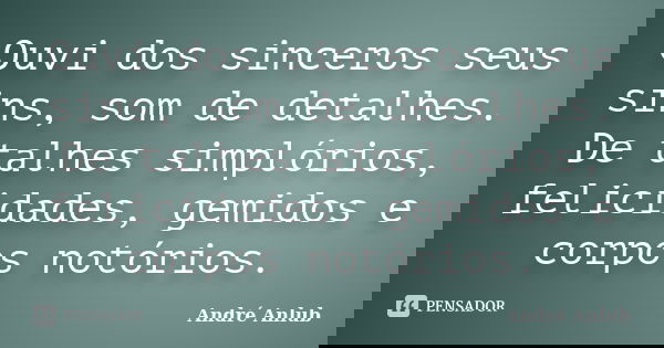Ouvi dos sinceros seus sins, som de detalhes. De talhes simplórios, felicidades, gemidos e corpos notórios.... Frase de André Anlub.