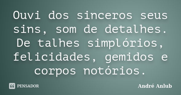 Ouvi dos sinceros seus sins, som de detalhes. De talhes simplórios, felicidades, gemidos e corpos notórios.... Frase de André Anlub.