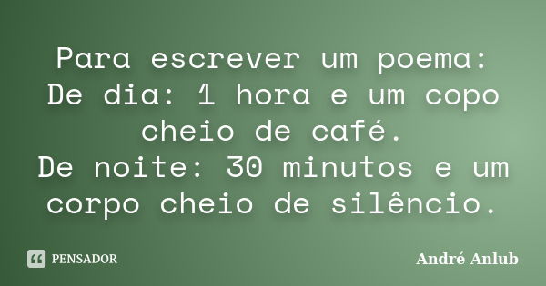 Para escrever um poema: De dia: 1 hora e um copo cheio de café. De noite: 30 minutos e um corpo cheio de silêncio.... Frase de Andre Anlub.