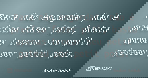 Para não engordar, não é preciso fazer piti, basta apenas trocar seu petit gateau por petit pois.... Frase de André Anlub.