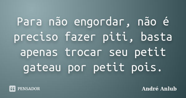 Para não engordar, não é preciso fazer piti, basta apenas trocar seu petit gateau por petit pois.... Frase de André Anlub.