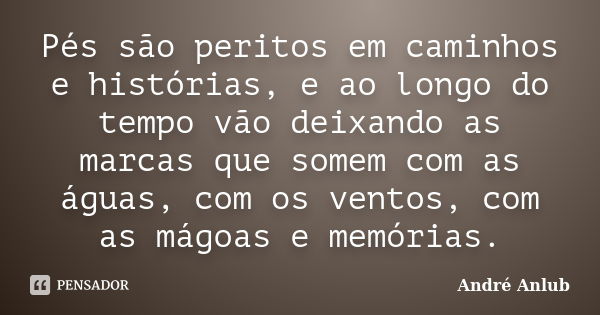 Pés são peritos em caminhos e histórias, e ao longo do tempo vão deixando as marcas que somem com as águas, com os ventos, com as mágoas e memórias.... Frase de André Anlub.