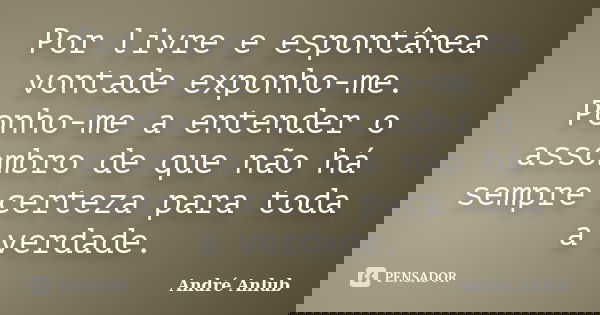 Por livre e espontânea vontade exponho-me. Ponho-me a entender o assombro de que não há sempre certeza para toda a verdade.... Frase de André Anlub.