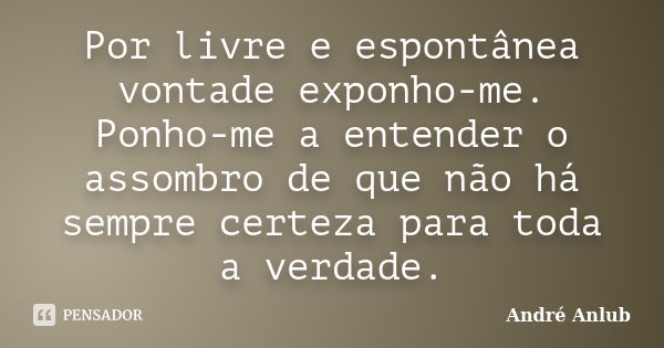 Por livre e espontânea vontade exponho-me. Ponho-me a entender o assombro de que não há sempre certeza para toda a verdade.... Frase de André Anlub.