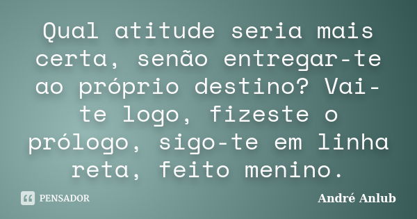 Qual atitude seria mais certa, senão entregar-te ao próprio destino? Vai-te logo, fizeste o prólogo, sigo-te em linha reta, feito menino.... Frase de André Anlub.