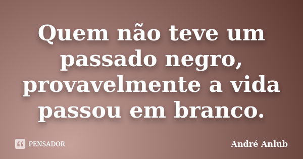 Quem não teve um passado negro, provavelmente a vida passou em branco.... Frase de André Anlub.