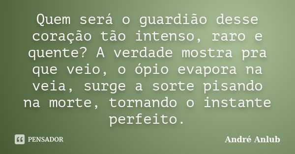 Quem será o guardião desse coração tão intenso, raro e quente? A verdade mostra pra que veio, o ópio evapora na veia, surge a sorte pisando na morte, tornando o... Frase de André Anlub.