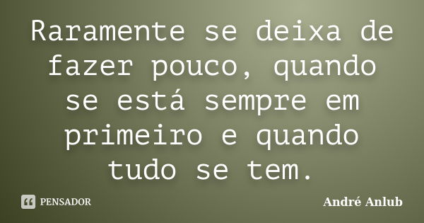 Raramente se deixa de fazer pouco, quando se está sempre em primeiro e quando tudo se tem.... Frase de André Anlub.