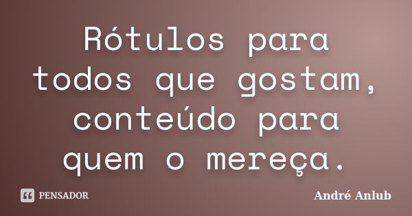 Rótulos para todos que gostam, conteúdo para quem o mereça.... Frase de André Anlub.