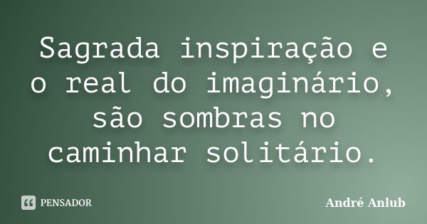 Sagrada inspiração e o real do imaginário, são sombras no caminhar solitário.... Frase de André Anlub.