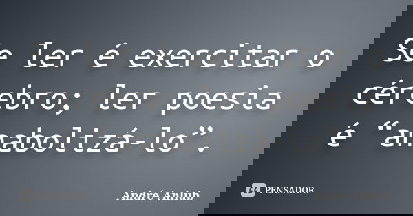 Se ler é exercitar o cérebro; ler poesia é “anabolizá-lo”.... Frase de André Anlub.