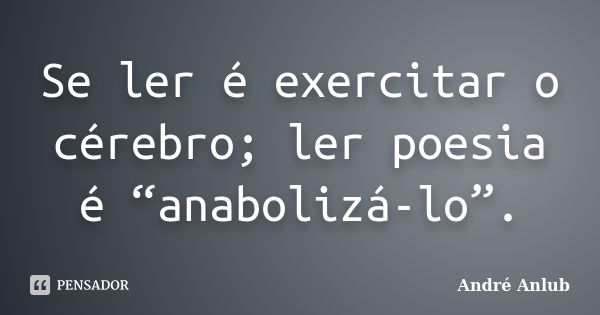 Se ler é exercitar o cérebro; ler poesia é “anabolizá-lo”.... Frase de André Anlub.