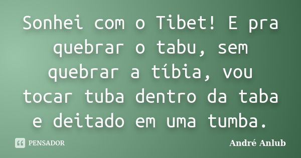 Sonhei com o Tibet! E pra quebrar o tabu, sem quebrar a tíbia, vou tocar tuba dentro da taba e deitado em uma tumba.... Frase de André Anlub.