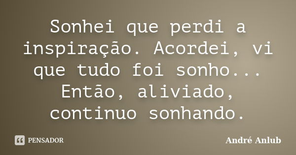 Sonhei que perdi a inspiração. Acordei, vi que tudo foi sonho... Então, aliviado, continuo sonhando.... Frase de André Anlub.