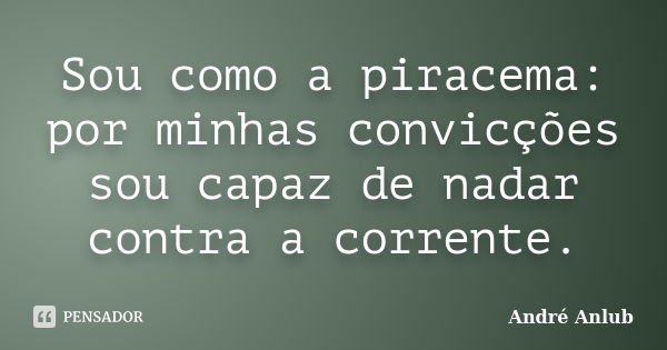 Sou como a piracema: por minhas convicções sou capaz de nadar contra a corrente.... Frase de André Anlub.