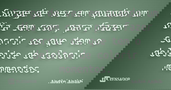 Surge de vez em quando um dia sem cor, para fazer sorrir os que tem o deleite de colorir momentos.... Frase de André Anlub.