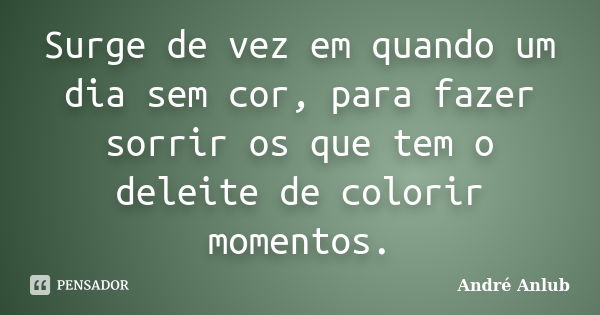 Surge de vez em quando um dia sem cor, para fazer sorrir os que tem o deleite de colorir momentos.... Frase de André Anlub.