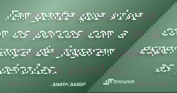 Tem gente que vive com os porcos com a esperança de jogarem as pérolas.... Frase de André Anlub.