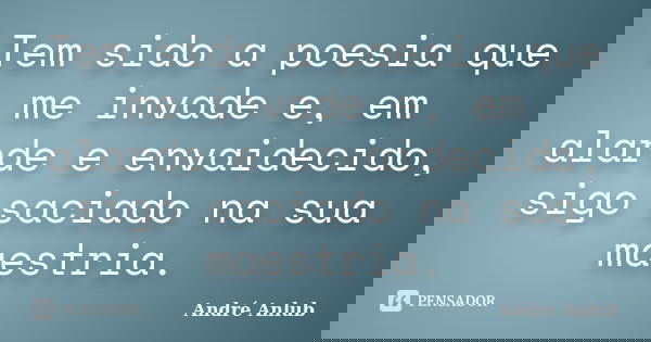 Tem sido a poesia que me invade e, em alarde e envaidecido, sigo saciado na sua maestria.... Frase de André Anlub.