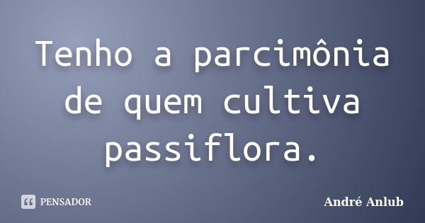 Tenho a parcimônia de quem cultiva passiflora.... Frase de André Anlub.